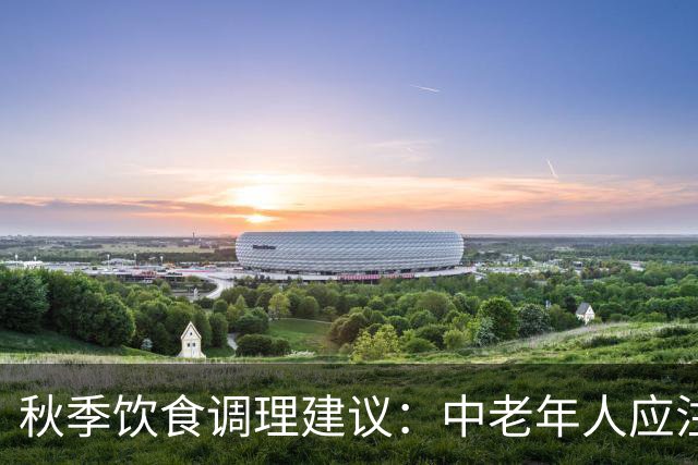秋季饮食调理建议：中老年人应注意的三种食材